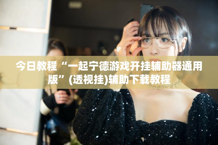 今日教程“一起宁德游戏开挂辅助器通用版”(透视挂)辅助下载教程