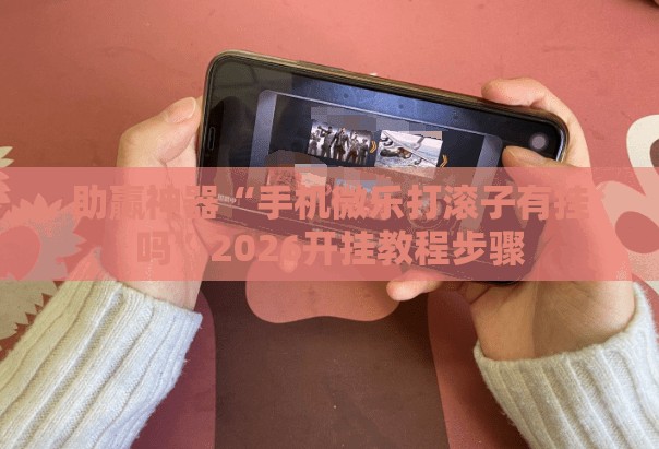 助赢神器“手机微乐打滚子有挂吗”2026开挂教程步骤