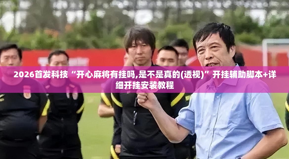 2026首发科技“开心麻将有挂吗,是不是真的(透视)	”开挂辅助脚本+详细开挂安装教程