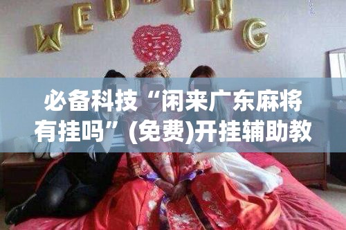 必备科技“闲来广东麻将有挂吗”(免费)开挂辅助教学(最新辅助开挂教程)