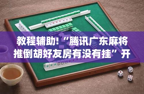 教程辅助!“腾讯广东麻将推倒胡好友房有没有挂”开挂(透视)最新辅助详细