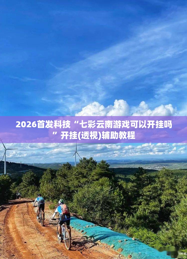 2026首发科技“七彩云南游戏可以开挂吗”开挂(透视)辅助教程