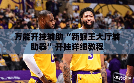 万能开挂辅助“新猴王大厅辅助器	”开挂详细教程