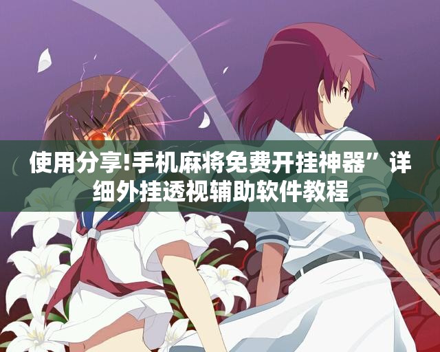 使用分享!手机麻将免费开挂神器	”详细外挂透视辅助软件教程