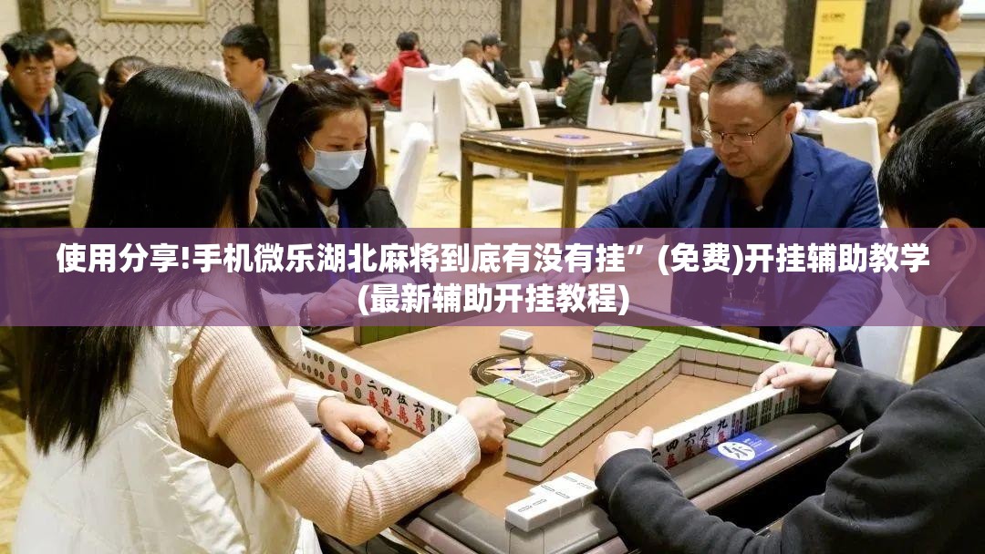 使用分享!手机微乐湖北麻将到底有没有挂	”(免费)开挂辅助教学(最新辅助开挂教程)