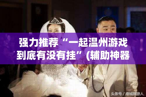 强力推荐“一起温州游戏到底有没有挂”(辅助神器)开挂详细教程