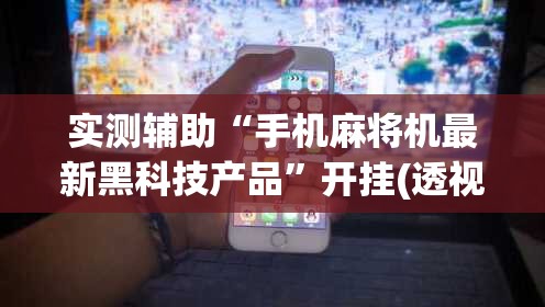实测辅助“手机麻将机最新黑科技产品”开挂(透视)辅助教程