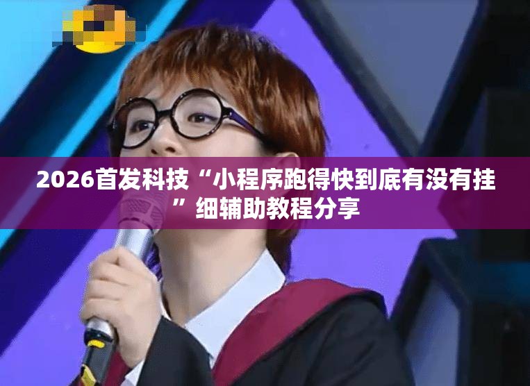 2026首发科技“小程序跑得快到底有没有挂”细辅助教程分享