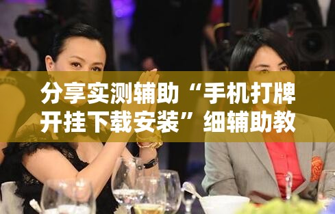 分享实测辅助“手机打牌开挂下载安装”细辅助教程分享