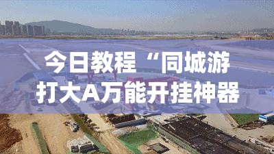 今日教程“同城游打大A万能开挂神器”(透视挂)辅助下载教程