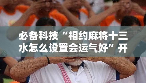 必备科技“相约麻将十三水怎么设置会运气好	”开挂详细教程