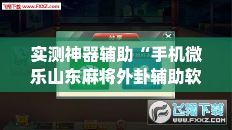实测神器辅助“手机微乐山东麻将外卦辅助软件下载	”(透视挂)辅助下载教程