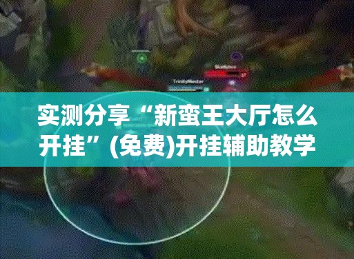 实测分享“新蛮王大厅怎么开挂	”(免费)开挂辅助教学(最新辅助开挂教程)
