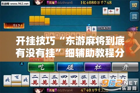开挂技巧“东游麻将到底有没有挂”细辅助教程分享