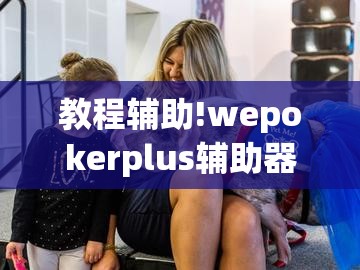 教程辅助!wepokerplus辅助器最新版本更新内容	”详细分享装挂步骤