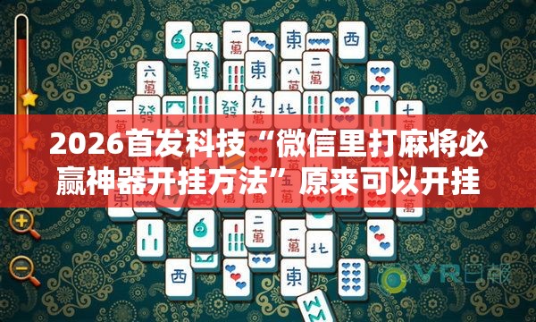 2026首发科技“微信里打麻将必赢神器开挂方法”原来可以开挂