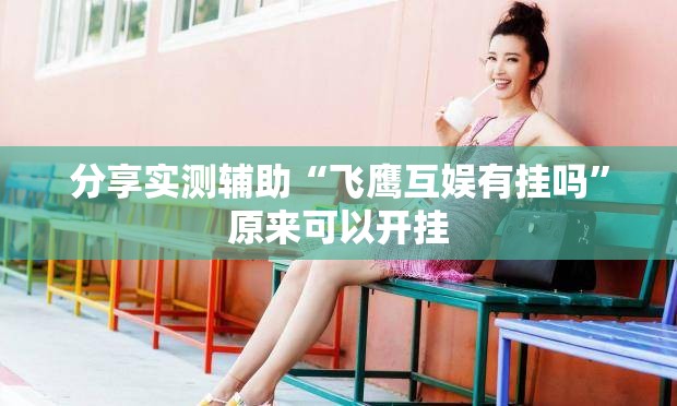 分享实测辅助“飞鹰互娱有挂吗	”原来可以开挂