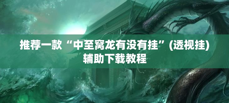 推荐一款“中至窝龙有没有挂	”(透视挂)辅助下载教程