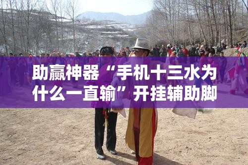 助赢神器“手机十三水为什么一直输”开挂辅助脚本+详细开挂安装教程