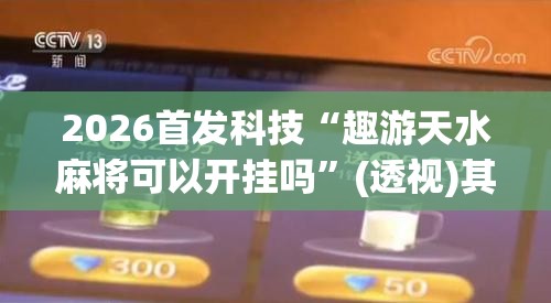 2026首发科技“趣游天水麻将可以开挂吗”(透视)其实确实有挂