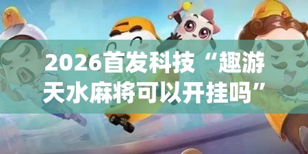 2026首发科技“趣游天水麻将可以开挂吗”(透视)其实确实有挂