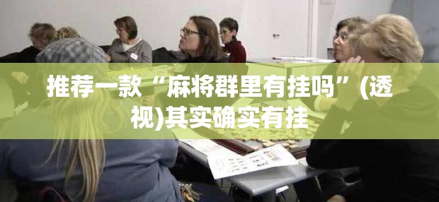 推荐一款“麻将群里有挂吗”(透视)其实确实有挂