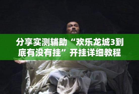 分享实测辅助“欢乐龙城3到底有没有挂	”开挂详细教程