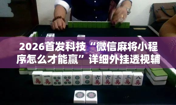 2026首发科技“微信麻将小程序怎么才能赢”详细外挂透视辅助软件教程