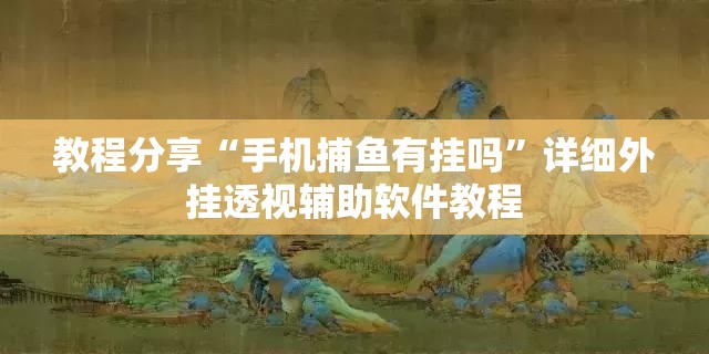 教程分享“手机捕鱼有挂吗	”详细外挂透视辅助软件教程