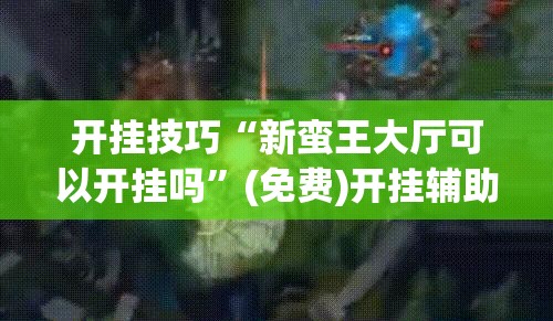 开挂技巧“新蛮王大厅可以开挂吗”(免费)开挂辅助教学(最新辅助开挂教程)
