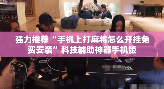 强力推荐“手机上打麻将怎么开挂免费安装”科技辅助神器手机版