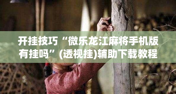 开挂技巧“微乐龙江麻将手机版有挂吗	”(透视挂)辅助下载教程