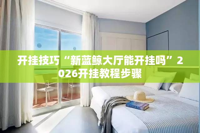 开挂技巧“新蓝鲸大厅能开挂吗”2026开挂教程步骤