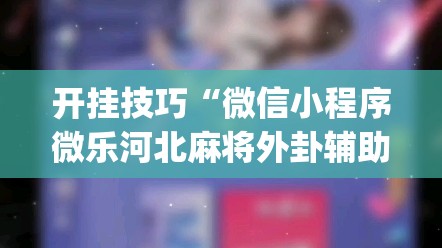 开挂技巧“微信小程序微乐河北麻将外卦辅助软件下载(透视)”开挂辅助脚本+详细开挂安装教程
