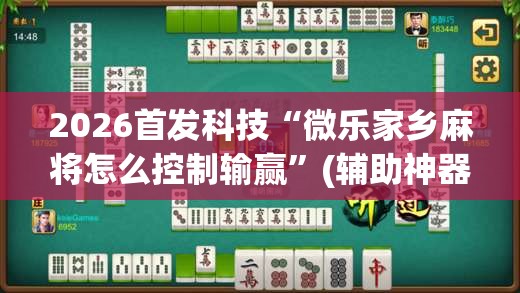 2026首发科技“微乐家乡麻将怎么控制输赢”(辅助神器)开挂详细教程