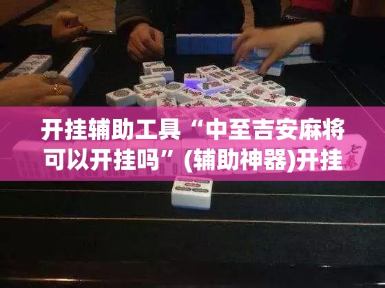 开挂辅助工具“中至吉安麻将可以开挂吗”(辅助神器)开挂详细教程