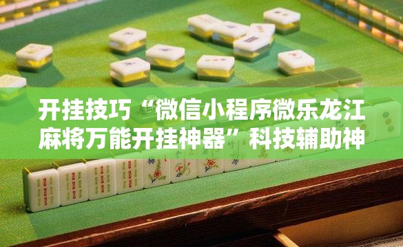 开挂技巧“微信小程序微乐龙江麻将万能开挂神器	”科技辅助神器手机版