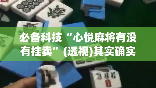 必备科技“心悦麻将有没有挂卖	”(透视)其实确实有挂