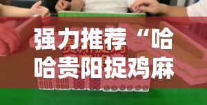 强力推荐“哈哈贵阳捉鸡麻将特点开挂是不是真的	”详细开挂教程