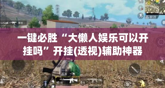 一键必胜“大懒人娱乐可以开挂吗	”开挂(透视)辅助神器