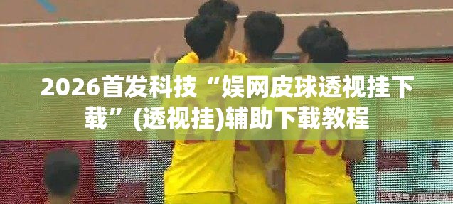 2026首发科技“娱网皮球透视挂下载”(透视挂)辅助下载教程